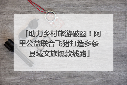 助力乡村旅游破圈！阿里公益联合飞猪打造多条县域文旅爆款线路