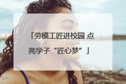 劳模工匠进校园 点亮学子“匠心梦”