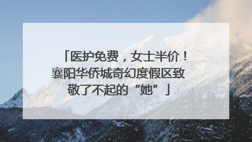 医护免费，女士半价！襄阳华侨城奇幻度假区致敬了不起的“她”