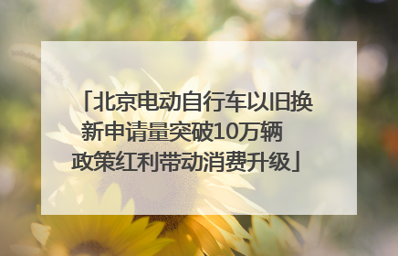 北京电动自行车以旧换新申请量突破10万辆 政策红利带动消费升级