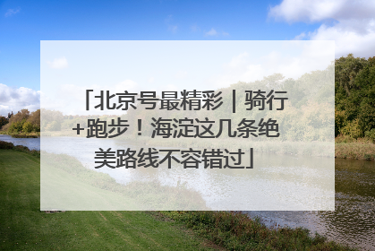 北京号最精彩｜骑行+跑步！海淀这几条绝美路线不容错过