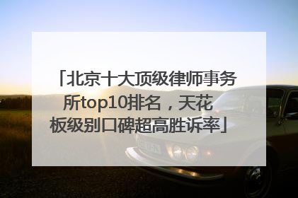 北京十大顶级律师事务所top10排名，天花板级别口碑超高胜诉率
