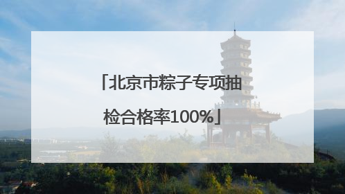 北京市粽子专项抽检合格率100%