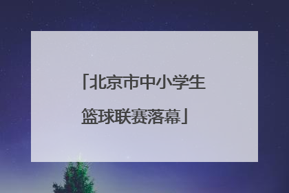 北京市中小学生篮球联赛落幕