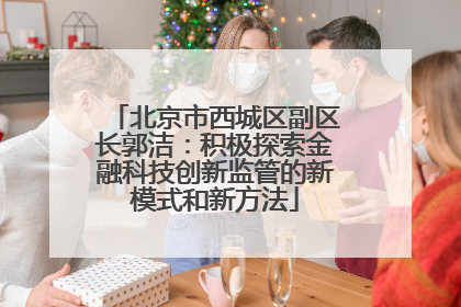 北京市西城区副区长郭洁：积极探索金融科技创新监管的新模式和新方法