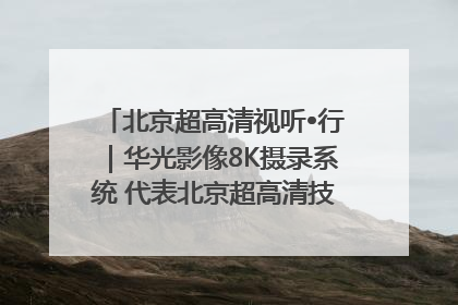 北京超高清视听•行｜华光影像8K摄录系统 代表北京超高清技术站上国家舞台