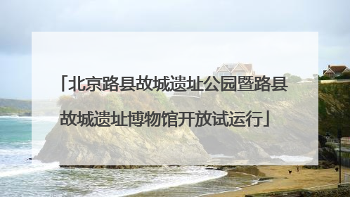 北京路县故城遗址公园暨路县故城遗址博物馆开放试运行