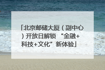 北京邮储大厦（副中心）开放日解锁 “金融+科技+文化”新体验