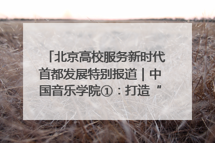 北京高校服务新时代首都发展特别报道｜中国音乐学院①：打造“歌声中的红色记忆”，唱响红色传承新乐章