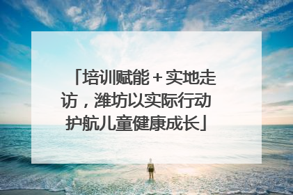培训赋能＋实地走访，潍坊以实际行动护航儿童健康成长