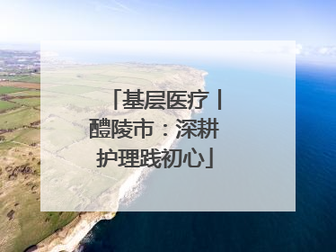 基层医疗丨醴陵市：深耕护理践初心