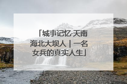 城事记忆·天南海北大坝人｜一名女兵的真实人生