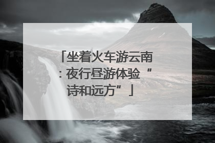 坐着火车游云南：夜行昼游体验“诗和远方”