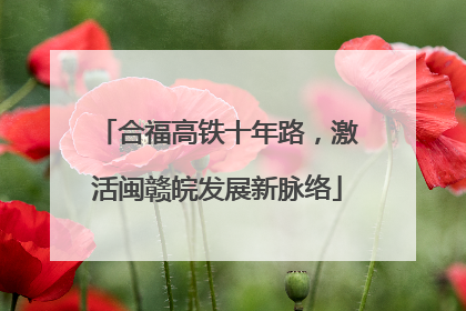 合福高铁十年路，激活闽赣皖发展新脉络