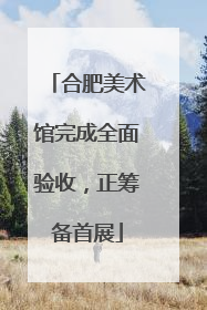 合肥美术馆完成全面验收，正筹备首展