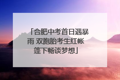 合肥中考首日遇暴雨 双胞胎考生红帐篷下畅谈梦想