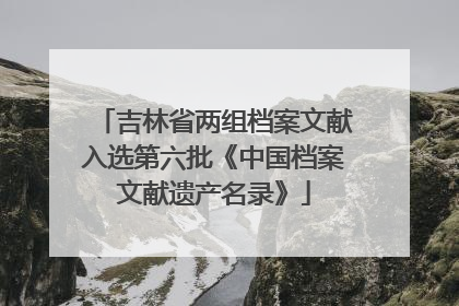吉林省两组档案文献入选第六批《中国档案文献遗产名录》