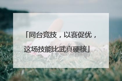 同台竞技，以赛促优，这场技能比武真硬核