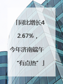 同比增长42.67%，今年济南端午“有点热”