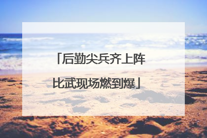 后勤尖兵齐上阵 比武现场燃到爆