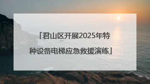 君山区开展2025年特种设备电梯应急救援演练