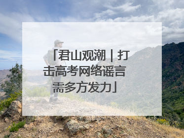 君山观潮｜打击高考网络谣言需多方发力