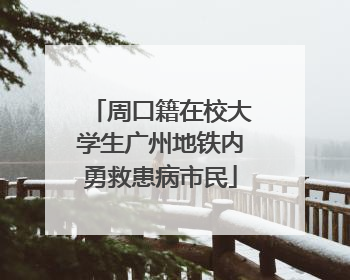 周口籍在校大学生广州地铁内勇救患病市民