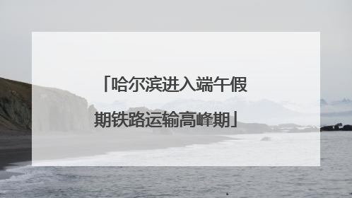 哈尔滨进入端午假期铁路运输高峰期