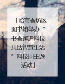 哈市香坊区图书馆举办“书香邂逅科技共话智慧生活”科技周主题活动