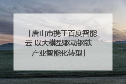 唐山市携手百度智能云 以大模型驱动钢铁产业智能化转型