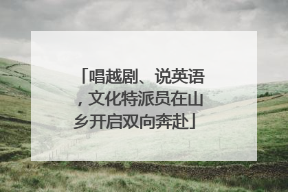 唱越剧、说英语，文化特派员在山乡开启双向奔赴