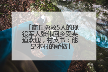 商丘勇救5人的现役军人张伟回乡受夹道欢迎，村支书：他是本村的骄傲
