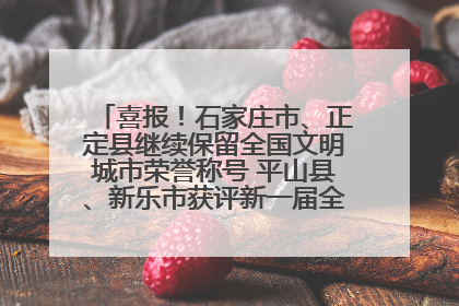 喜报！石家庄市、正定县继续保留全国文明城市荣誉称号 平山县、新乐市获评新一届全国文明城市