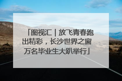 图视汇｜放飞青春跑出精彩，长沙世界之窗万名毕业生大趴举行