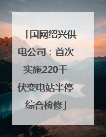 国网绍兴供电公司：首次实施220千伏变电站半停综合检修