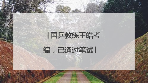 国乒教练王皓考编，已通过笔试