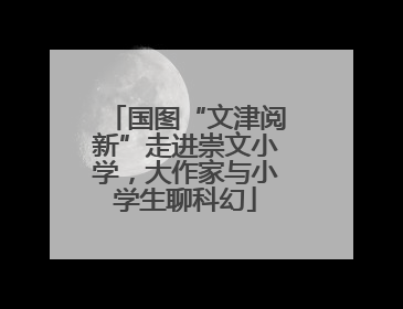 国图“文津阅新”走进崇文小学，大作家与小学生聊科幻