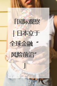 国际观察｜日本立于全球金融“风险前沿”