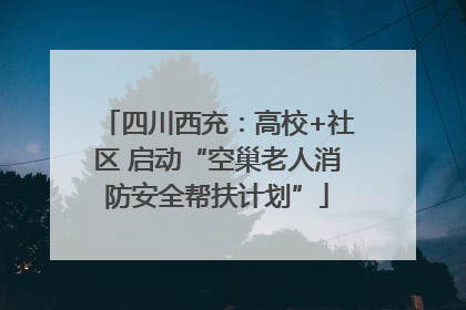四川西充：高校+社区 启动“空巢老人消防安全帮扶计划”