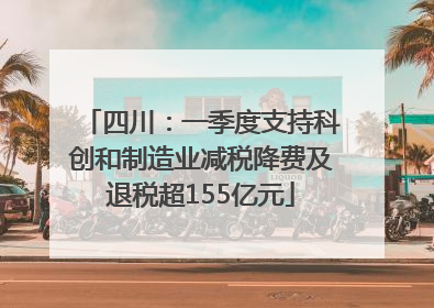 四川：一季度支持科创和制造业减税降费及退税超155亿元