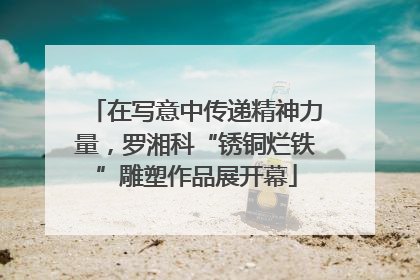 在写意中传递精神力量，罗湘科“锈铜烂铁”雕塑作品展开幕
