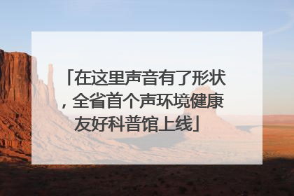 在这里声音有了形状，全省首个声环境健康友好科普馆上线