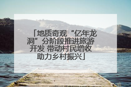地质奇观“亿年龙洞”分阶段推进旅游开发 带动村民增收助力乡村振兴