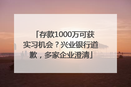 存款1000万可获实习机会？兴业银行道歉，多家企业澄清