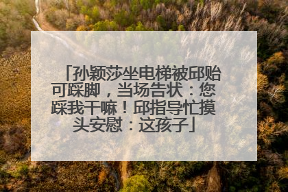 孙颖莎坐电梯被邱贻可踩脚，当场告状：您踩我干嘛！邱指导忙摸头安慰：这孩子