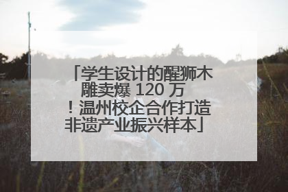 学生设计的醒狮木雕卖爆 120 万！温州校企合作打造非遗产业振兴样本