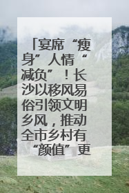 宴席“瘦身”人情“减负”！长沙以移风易俗引领文明乡风，推动全市乡村有“颜值”更显“气质”
