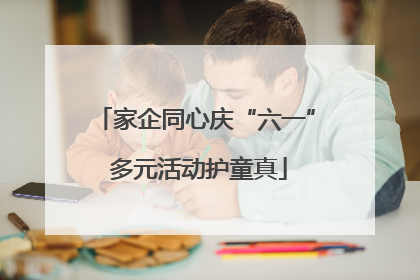 家企同心庆“六一” 多元活动护童真