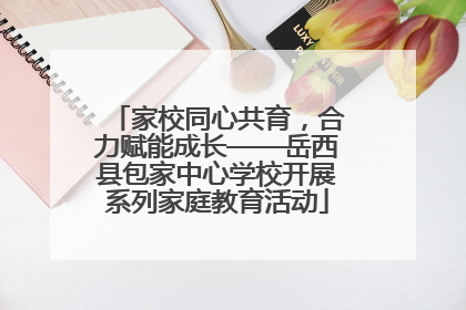 家校同心共育，合力赋能成长——岳西县包家中心学校开展系列家庭教育活动