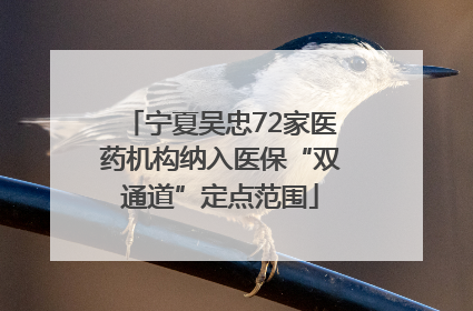 宁夏吴忠72家医药机构纳入医保“双通道”定点范围